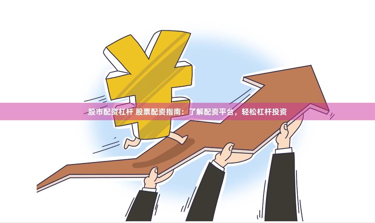 股市配资杠杆 股票配资指南：了解配资平台，轻松杠杆投资
