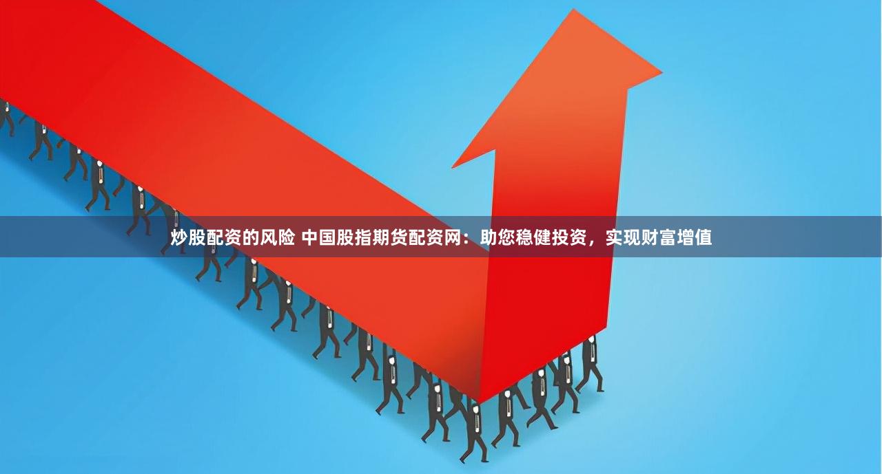 炒股配资的风险 中国股指期货配资网：助您稳健投资，实现财富增值