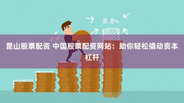 昆山股票配资 中国股票配资网站：助你轻松撬动资本杠杆