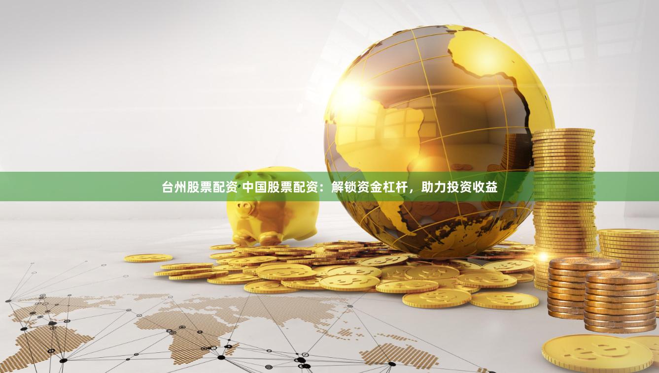 台州股票配资 中国股票配资：解锁资金杠杆，助力投资收益